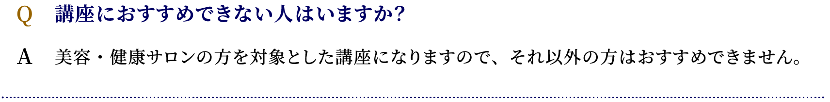 「講座におすすめできない人はいますか？」美容・健康サロンの方を対象とした講座になりますので、それ以外の方はおすすめできません。