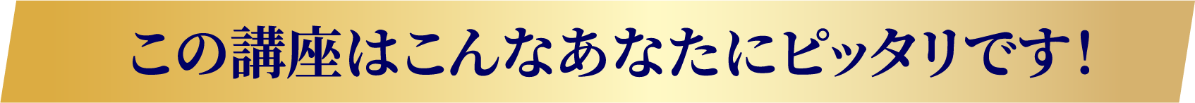 この講座はこんなあなたにピッタリです！