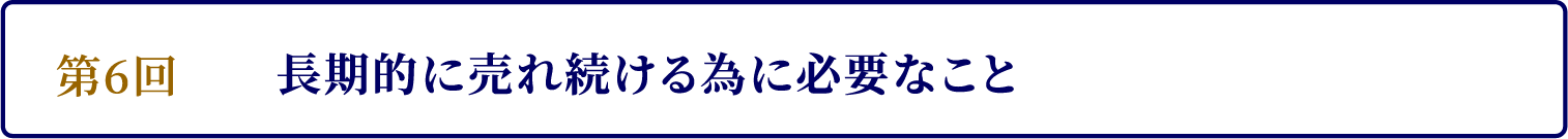 第6回　長期的に売れ続ける為に必要なこと